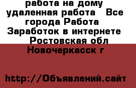 работа на дому, удаленная работа - Все города Работа » Заработок в интернете   . Ростовская обл.,Новочеркасск г.